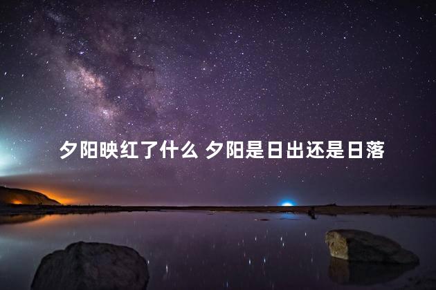 夕阳映红了什么 夕阳是日出还是日落